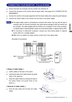 Page 15ENGLISH
BEFORE YOU OPERATE THE MONITOR     10
CONNECTING YOUR MONITOR : ProLite B1902S
[Example of Connection] AEnsure that both the computer and the monitor are switched off.
BConnect the computer to the monitor with the signal cable. (See page 34 for CONNECTOR PIN
ASSIGNMENT.)
CConnect the monitor to the audio equipment with the Audio Cable when using the audio features.
DConnect the Power Cable to the monitor first and then to the power supply.
NOTE