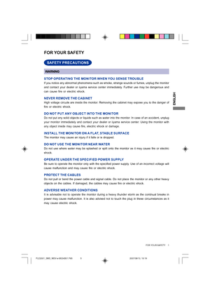 Page 5
ENGLISH
FOR YOUR SAFETY     1
FOR YOUR SAFETY
WARNING
STOP OPERATING THE MONITOR WHEN YOU SENSE TROUBLE
If you notice any abnormal phenomena such as smoke, strange sounds or fu\
mes, unplug the monitor
and contact your dealer or iiyama service center immediately. Further use may be dangerous and
can cause fire or electric shock.
NEVER REMOVE THE CABINET
High voltage circuits are inside the monitor. Removing the cabinet may expose you to the danger of
fire or electric shock.
DO NOT PUT ANY OBJECT INTO...