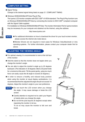 Page 12ENGLISH
 Signal Timing
  Change to the desired signal timing listed on page 21: COMPLIANT TIMING.
  Windows 95/98/2000/Me/XP/Vista Plug & Play
  The iiyama LCD monitor complies with DDC1/2B
TM of VESA standard. The Plug & Play function runs 
on Windows 95/98/2000/Me/XP/Vista by connecting the monitor to DDC1/2BTM compliant computer 
with the Signal Cable supplied. 
  For installation on Windows 95/98/2000/Me/XP/Vista: The monitor Information File for iiyama monitors 
may be necessary for your computer...