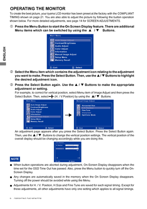 Page 12
ENGLISH

9     OPERATING THE MONITOR     
ADJUSTING
OPERATING THE MONITOR
To create the best picture, your iiyama LCD monitor has been preset at the factory with the COMPLIANT 
TIMING shown on page 21. You are also able to adjust the picture by following the button operation 
shown below. For more detailed adjustments, see page 14 for SCREEN ADJUSTMENTS.
 Press the Menu Button to start the On Screen Display feature. There are additional 
Menu items which can be switched by using the     / ...