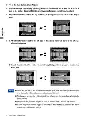 Page 18
ENGLISH

1
 1) Adjust the H.Position so that the left side of the picture frame will move to the left edge 
of the display area.
NOTE  	 When the left side of the picture frame moves apart from the left edge of the display 
area during the H.Size adjustment, adjust steps 1) and 2).
 	 	 Another way to make the H.Size adjustment is to correct the vertical wavy lines in the 
zebra pattern.
 	 		The 	 picture 	 may 	 flicker 	 during 	 the 	 H.Size, 	 H.Position 	 and 	 V.Position 	 adjustment.
 	 	...