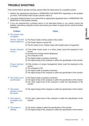 Page 21
ENGLISH

    TROUBLE SHOOTING          18
  
TROUBLE SHOOTING
Perform  the  adjustments  described  in  OPERATING  THE  MONITOR,  depending  on  the  problem you have. If the monitor does not get a picture, skip to 2.
2.Consult	 the 	 following 	 items 	 if 	 you 	 cannot 	 find 	 an 	 appropriate 	 adjustment 	 item 	 in 	 OPERATING 	 THE 	MONITOR or if the problem persists.
If  you  are  experiencing  a  problem  which  is  not  described  below  or  you  cannot  correct  the problem, discontinue...