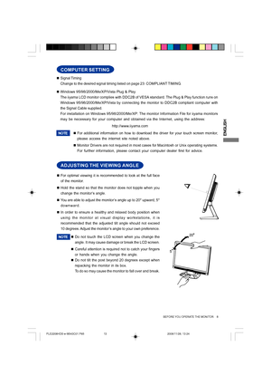 Page 13ENGLISH
BEFORE YOU OPERATE THE MONITOR     8
„Signal Timing
Change to the desired signal timing listed on page 23: COMPLIANT TIMING.
„Windows 95/98/2000/Me/XP/Vista Plug & Play
The iiyama LCD monitor complies with DDC2B of VESA standard. The Plug & Play function runs on
Windows 95/98/2000/Me/XP/Vista by connecting the monitor to DDC2B compliant computer with
the Signal Cable supplied.
For installation on Windows 95/98/2000/Me/XP: The monitor Information File for iiyama monitors
may be necessary for your...