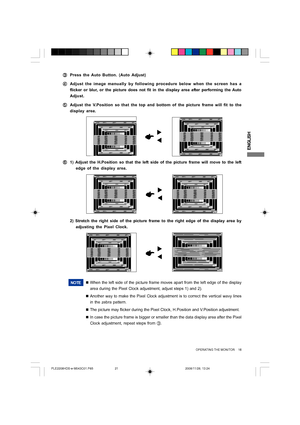 Page 21ENGLISH
1
F FF F
F1) Adjust the H.Position so that the left side of the picture frame will move to the left
edge of the display area.
NOTE„When the left side of the picture frame moves apart from the left edge of the display
area during the Pixel Clock adjustment, adjust steps 1) and 2).
„Another way to make the Pixel Clock adjustment is to correct the vertical wavy lines
in the zebra pattern.
„The picture may flicker during the Pixel Clock, H.Position and V.Position adjustment.
„In case the picture...