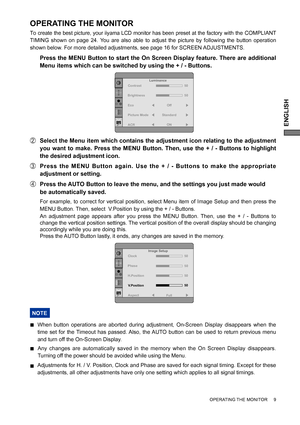 Page 13ENGLISH
OPERATING THE MONITOR     9
OPERATING THE MONITOR
To create the best picture, your iiyama LCD monitor has been preset at the factory with the COMPLIANT 
TIMING shown on page 24. You are also able to adjust the picture by following the button operation 
shown below. For more detailed adjustments, see page 16 for SCREEN ADJUSTMENTS.
  Press the MENU Button to start the On Screen Display feature. There are additional 
Menu items which can be switched by using the + / - Buttons.  
B  Select the Menu...