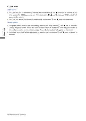 Page 22ENGLISH
16  OPERATING THE MONITOR 
● Lock Mode

1. The OSD lock will be activated by pressing the front buttons  and  for about 10 seconds. If you 
try to access the OSD by pressing any of the buttons 
, ,  and , message OSD Locked will 
appear on the screen.
2. The OSD lock will be deactivated by pressing the front buttons 
 and  again for 10 seconds.

1. The power switch lock will be activated by pressing the front buttons  and  for 10 seconds. 
Locking the power switch means that wont be able to turn...