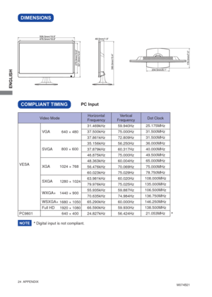 Page 30ENGLISH
24  APPENDIX
DIMENSIONS
M074B21
COMPLIANT TIMING
Dot Clock
25.175MHz
31.500MHz
31.500MHz
36.000MHz
40.000MHz
49.500MHz
65.000MHz
75.000MHz
78.750MHz
108.000MHz
135.000MHz
106.500MHz
136.750MHz
146.250MHz
138.500MHz
21.053MHz Vertical
Frequency
59.940Hz
75.000Hz
72.809Hz
56.250Hz
60.317Hz
75.000Hz
60.004Hz
70.069Hz
75.029Hz
60.020Hz
75.025Hz
59.887Hz
74.984Hz
60.000Hz
59.930Hz
56.424Hz
VESA
SVGA VGA
XGA 1024 × 768640 × 480
800 × 600Horizontal 
Frequency
31.469kHz
37.500kHz
37.861kHz
35.156kHz...