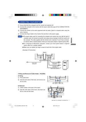 Page 11
ENGLISH
Power Cable(Accessory)
Audio Cable (Accessory)Computer
D-Sub Signal Cable
(Accessory)
DVI-HDMI Cable 
(Accessory)
BEFORE YOU OPERATE THE MONITOR     7
CONNECTING YOUR MONITOR
[Example of Connection]
A Ensure that both the computer and the monitor are switched off.
B Connect the computer to the monitor with the signal cable.(See page 25 \
for CONNECTOR PIN
ASSIGNMENT.)
C Connect the monitor to the audio equipment with the Audio Cable for computer when using the
audio features.
D Connect the Power...