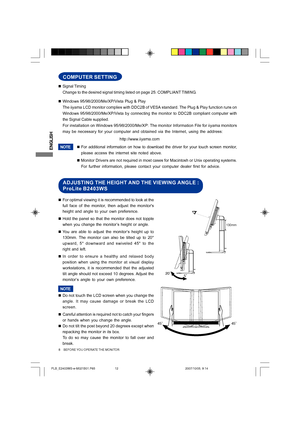 Page 12
ENGLISH
NOTE
„For optimal viewing it is recommended to look at the
full face of the monitor, then adjust the monitors
height and angle to your own preference.
„ Hold the panel so that the monitor does not topple
when you change the monitor’s height or angle.
„ You are able to adjust the monitor’s height up to
130mm. The monitor can also be tilted up to 20°
upward, 5° downward and swiveled 45° to the
right and left.
„ In order to ensure a healthy and relaxed body
position when using the monitor at visual...