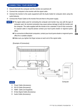 Page 11
ENGLISH

  Ensure that both the computer and the monitor are switched off.
   Connect the computer to the monitor with the signal cable.

  Connect  the  monitor  to  the  audio  equipment  with  the Audio  Cable  for  computer  when  using  the 
audio features.

  Connect the Power Cable to the 	 monitor 	 first 	 and 	 then 	 to 	 the 	 power 	 supply.
NOTE
     The  signal  cables  used  for  connecting  the  computer  and  monitor  may  vary  with  the  type  of 
computer used. An incorrect...