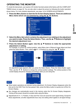 Page 13
ENGLISH

     OPERATING THE MONITOR        9
ADJUSTING
OPERATING THE MONITOR
To create the best picture, your iiyama LCD monitor has been preset at the factory with the COMPLIANT 
TIMING shown on page 22. You are also able to adjust the picture by following the button operation 
shown below. For more detailed adjustments, see page 14 for SCREEN ADJUSTMENTS.
 Press the Menu Button to start the On Screen Display feature. There are additional 
Menu items which can be switched by using the / Buttons.  
...