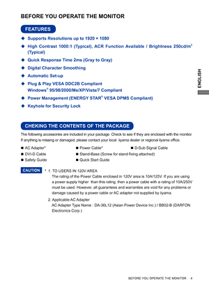 Page 7ENGLISH
The following accessories are included in your package. Check to see if they are enclosed with the monitor. 
If anything is missing or damaged, please contact your local  iiyama dealer or regional iiyama ofﬁ ce.
*
 1. TO USERS IN 120V AREA
      The rating of the Power Cable enclosed in 120V area is 10A/125V. If you are using 
      a power supply higher  than this rating, then a power cable with a rating of 10A/250V
         must be used. However, all guarantees and warranties are void for any...