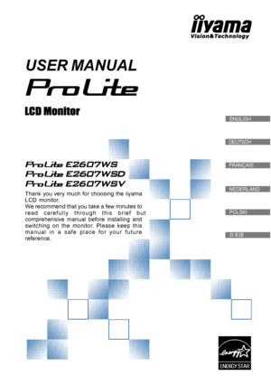 Page 1
DEUTSCH
FRANÇAIS
  ENGLISH
USER MANUAL
Thank you very much for choosing the iiyamaLCD  monitor.We recommend that you take a few minutes tor e a d   c a r e f u l l y   t h r o u g h   t h i s   b r i e f   b u tcomprehensive  manual  before  installing  andswitching  on  the  monitor.  Please  keep  thism a n u a l   i n   a   s a f e   p l a c e   f o r   y o u r   f u t u r ereference.
NEDERLAND
POLSKI
@