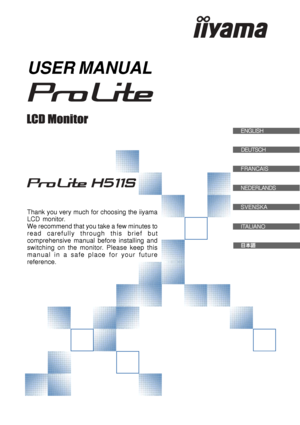 Page 1USER MANUAL
Thank you very much for choosing the iiyama
LCD monitor.
We recommend that you take a few minutes to
read carefully through this brief but
comprehensive manual before installing and
switching on the monitor. Please keep this
manual in a safe place for your future
reference.
ENGLISH
DEUTSCH
FRANCAIS
NEDERLANDS
SVENSKA
ITALIANO
 