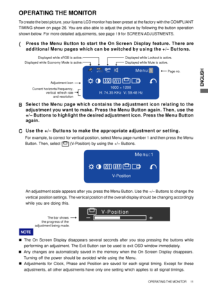 Page 17ENGLISH
OPERATING THE MONITOR
To create the best picture, your iiyama LCD monitor has been preset at the factory with the COMPLIANT
TIMING shown on page 26. You are also able to adjust the picture by following the button operation
shown below. For more detailed adjustments, see page 19 for SCREEN ADJUSTMENTS.
( (( (
(Press the Menu Button to start the On Screen Display feature. There are
additional Menu pages which can be switched by using the +/– Buttons.
B BB B
BSelect the Menu page which contains the...