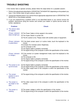 Page 29ENGLISH
TROUBLE SHOOTING
Perform the adjustments described in OPERATING THE MONITOR, depending on the problem you
have. If the monitor does not get a picture, skip to 2.
2. Consult the following items if you cannot find an appropriate adjustment item in OPERATING THE
MONITOR or if the problem persists.
If you are experiencing a problem which is not described below or you cannot correct the
problem, discontinue using the monitor and contact your dealer or iiyama service center for
further assistance. 3....