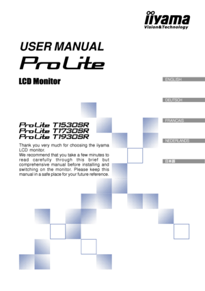 Page 1USER MANUAL
Thank you very much for choosing the iiyama
LCD monitor.
We recommend that you take a few minutes to
read carefully through this brief but
comprehensive manual before installing and
switching on the monitor. Please keep this
manual in a safe place for your future reference.
DEUTSCH
FRANCAIS   ENGLISH
NEDERLANDS
 