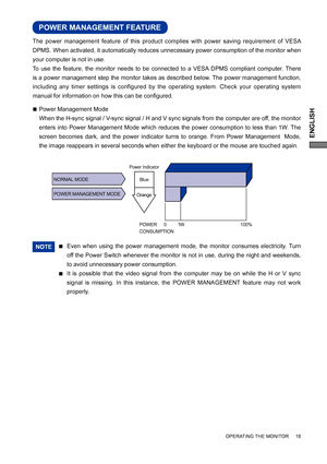 Page 21ENGLISH
OPERATING THE MONITOR     18
Even when using the power management mode, the monitor consumes electricity. Turn 
off the Power Switch whenever the monitor is not in use, during the night and weekends, 
to avoid unnecessary power consumption.NOTE