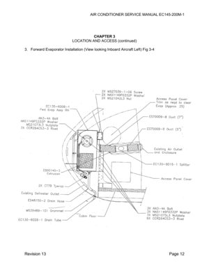 Page 18AIR CONDITIONER SERVICE MANUAL EC145-200M-1 
 
Revision 13  Page 12 
 
 
 
CHAPTER 3 
LOCATION AND ACCESS (continued) 
 
3.  Forward Evaporator Installation (View looking Inboard Aircraft Left) Fig 3-4 
 
 
 
 
 
 
 
 
 
 
 
 
 
 
 
 
 
 
 
 
 
 
 
 
 
 
 
 
 
 
 
 
 
 
 
 
 
 
 
 
 
 
 
 
 
  