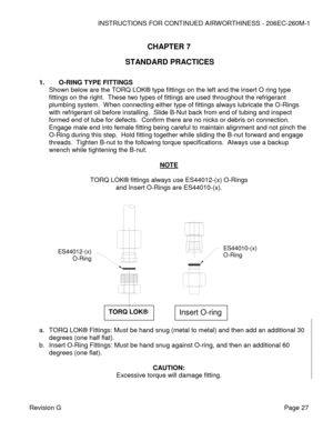 Page 33INSTRUCTIONS FOR CONTINUED AIRWORTHINESS - 206EC-260M-1 
 
Revision G   Page 27 
 
CHAPTER 7  
STANDARD PRACTICES 
 
1. O-RING TYPE FITTINGS 
Shown below are the TORQ LOK® type fittings on the left and the insert O ring type 
fittings on the right.  These two types of fittings are used throughout the refrigerant 
plumbing system.  When connecting either type of fittings always lubricate the O-Rings 
with refrigerant oil before installing.  Slide B-Nut back from end of tubing and inspect 
formed end of...