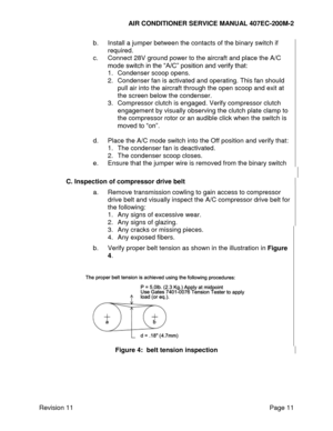 Page 18AIR CONDITIONER SERVICE MANUAL 407EC-200M-2 
 
 
Revision 11  Page 11 
b. Install a jumper between the contacts of the binary switch if 
required. 
c. Connect 28V ground power to the aircraft and place the A/C 
mode switch in the “A/C” position and verify that: 
1. Condenser scoop opens. 
2. Condenser fan is activated and operating. This fan should 
pull air into the aircraft through the open scoop and exit at 
the screen below the condenser. 
3. Compressor clutch is engaged. Verify compressor clutch...