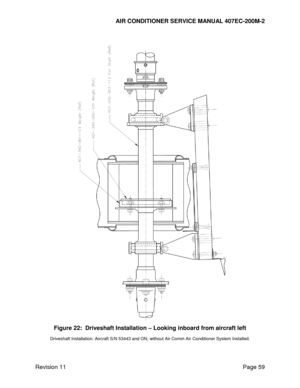 Page 66AIR CONDITIONER SERVICE MANUAL 407EC-200M-2 
 
 
Revision 11  Page 59 
 
 
Figure 22:  Driveshaft Installation – Looking inboard from aircraft left 
Driveshaft Installation: Aircraft S/N 53443 and ON, without Air Comm Air Conditioner System Installed. 
   