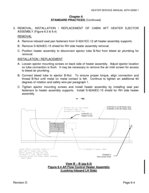 Page 31HEATER SERVICE MANUAL 407H-200M-1 
Revision D                                                                                                                      Page 6-4   
Chapter 6 
STANDARD PRACTICES (Continued) 
 
3. REMOVAL, INSTALLATION / REPLACEMENT OF CABIN AFT HEATER EJECTOR 
ASSEMBLY (Figure 6.3 & 6.4) 
REMOVAL 
A.  Remove inboard seat pan fasteners from S-9241EC-12 aft heater assembly supports. 
B.  Remove S-9240EC-15 shield for RH side heater assembly removal. 
C. Position heater assembly...