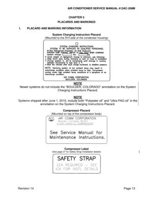 Page 23AIR CONDITIONER SERVICE MANUAL 412AC-208M 
 
Revision 14 Page 13 
CHAPTER 5 
PLACARDS AND MARKINGS 
 
1. PLACARD AND MARKING INFORMATION 
 
System Charging Instruction Placard 
(Mounted to the R/H side of the condenser housing) 
 
NOTE 
Newer systems do not include the “BOULDER, COLORADO” annotation on the System 
Charging Instructions Placard. 
 
NOTE 
Systems shipped after June 1, 2015, include both “Polyester oil” and “Ultra PAG oil” in the 
annotation on the System Charging Instructions Placard....