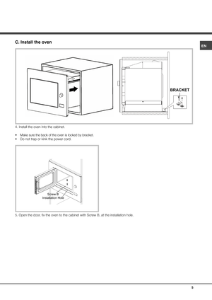 Page 5ENC. Install the ovenBRACKET4. Install the oven into the cabinet.
• Make sure the back of the oven is locked by bracket.
•  Do not trap or kink the power cord.5. Open the door, fix the oven to the cabinet with Screw B, at the installation hole.   
 
 
 
 
 
 
 
 Installation HoleScrew B5 