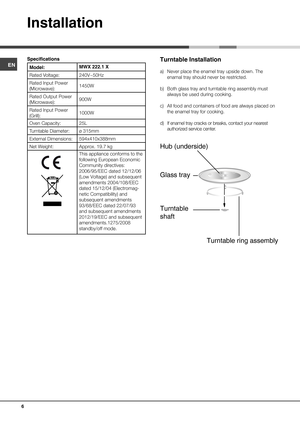 Page 6ENModel:MWX 222.1 X
Rated Voltage: 240V~50Hz 
Rated Input Power 
(Microwave): 1450W 
Rated Output Power 
(Microwave): 900W 
Rated Input Power 
(Grill): 1000W 
Oven Capacity: 25L 
Turntable Diameter: ø 315mm 
External Dimensions: 594x410x388mm 
Net Weight: Approx. 19.7 kg Turntable Installationa) Never place the enamel tray upside down. The 
enamal tray should never be restricted.
b) Both glass tray and turntable ring assembly must 
always be used during cooking.
c) All food and containers of food are...