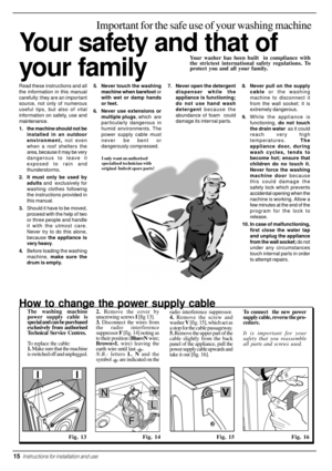 Page 16Your safety and that of
your family
Important for the safe use of your washing machine
Your washer has been built  in compliance with
the strictest international safety regulations. To
protect you and all your family.
Read these instructions and all
the information in this manual
carefully: they are an important
source, not only of numerous
useful tips, but also of vital
information on safety, use and
maintenance.
1. the machine should not be
installed in an outdoor
environment, not even
when a roof...