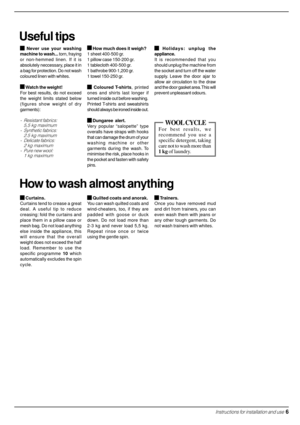 Page 7Useful tips
 Never use your washing
machine to wash... torn, fraying
or non-hemmed linen. If it is
absolutely neccessary, place it in
a bag for protection. Do not wash
coloured linen with whites.
 Watch the weight!
For best results, do not exceed
the weight limits stated below
(figures show weight of dry
garments):
- Resistant fabrics:
5,5 kg maximum
- Synthetic fabrics:
2.5 kg maximum
- Delicate fabrics:
2 kg maximum
- Pure new wool:
1 kg maximum
How to wash almost anything
 Curtains.
Curtains tend to...