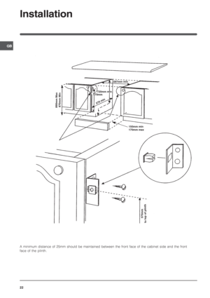 Page 22GB
22
Installation
890mm Max
870mm Min
597mm min
720mm min
150mm min
170mm max
570mm
to top of plinth
570 min
570mm
A minimum distance of 25mm should be maintained between the front face of the cabinet side and the front
face of the plinth. 