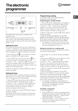 Page 7GB
7
DISPLAY
SET TIME
button END OF
COOKING iconCLOCK icon
DURATION
iconTIMER icon
DECREASE TIME
buttonINCREASE TIME
button
• 
! The Main Oven (only) can be controlled by the
automatic timer.
! Never operate the grill or top oven when the main
oven is set to cook automatically because the oven
cavity can become warm and this may cause bacterial
growth in food.
Setting the clock
! The clock may be set when the oven is switched off
or when it is switched on, provided that the end time of
a cooking cycle...