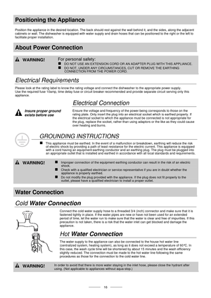 Page 18 
 
  
 16 
Positioning the Appliance 
 
Position the appliance in the desired location. The back should rest against the wall behind it, and the sides, along the adjacent 
cabinets or wall. The dishwasher is equipped with water supply and drain hoses that can be positioned to the right or the left to 
facilitate proper installation. 
 
About Power Connection 
 
 WARNING! For personal safety: 
„ DO NOT USE AN EXTENSION CORD OR AN ADAPTER PLUG WITH THIS APPLIANCE.  
„ DO NOT, UNDER ANY CIRCUMSTANCES, CUT...