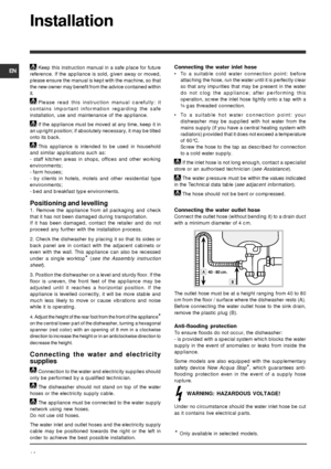 Page 14EN
14
Installation
Keep this instruction manual in a safe place for future
reference. If the appliance is sold, given away or moved,
please ensure the manual is kept with the machine, so that
the new owner may benefit from the advice contained within
it.
Please read this instruction manual carefully: it
contains important information regarding the safe
installation, use and maintenance of the appliance.
If the appliance must be moved at any time, keep it in
an upright position; if absolutely necessary,...