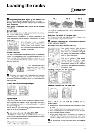 Page 17EN
17
Loading the racks
*Only available in selected models.
** The number and position may vary.Before loading the racks, remove all food residues from
the crockery and empty liquids from glasses and cups.
Arrange the crockery so that it is held in place firmly and
does not tip over.
After loading the appliance, check that the sprayer arms can
rotate freely.
Lower rack
The lower rack can hold pans, lids, plates, salad bowls, cutlery,
etc. as seen in the 
Loading examples.
Plates and large covers should...