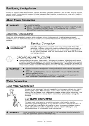 Page 18 
 
  
 16 
Positioning the Appliance 
 
Position the appliance in the desired location. The back should rest against the wall behind it, and the sides, along the adjacent 
cabinets or wall. The dishwasher is equipped with water supply and drain hoses that can be positioned to the right or the left to 
facilitate proper installation. 
 
About Power Connection 
 
 WARNING! For personal safety: 
„ DO NOT USE AN EXTENSION CORD OR AN ADAPTER PLUG WITH THIS APPLIANCE.  
„ DO NOT, UNDER ANY CIRCUMSTANCES, CUT...