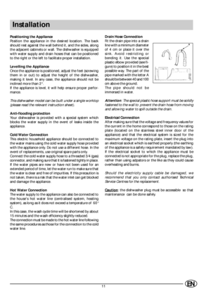 Page 1311EN
Installation
A
Positioning the Appliance
Position the appliance in the desired location. The back
should rest against the wall behind it, and the sides, along
the adjacent cabinets or wall. The dishwasher is equipped
with water supply and drain hoses that can be positioned
to the right or the left to facilitate proper installation.
Levelling the Appliance
Once the appliance is positioned, adjust the feet (screwing
them in or out) to adjust the height of the dishwasher,
making it level. In any case,...