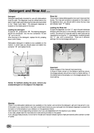 Page 64EN
Detergent and Rinse Aid ....
Detergent
Detergent specifically intended for use with dishwashers
must be used. The dispenser must be refilled before the
start of each wash cycle following the instructions provided
in the Wash Cycle Table. The detergent dispenser is
located on the inside panel of the door.
Loading the detergent
To open lid A, press button B. The cleaning detergent
should be introduced  into the two containers Cand
D up to the rim.
After pouring in the detergent, replace the lid,...