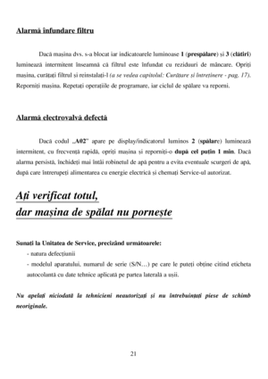 Page 2121
Alarmã înfundare filtru
Dacã maºina dvs. s-a blocat iar indicatoarele luminoase 1(prespãlare) ºi 3(clãtiri)
lumineazã intermitent înseamnã cã filtrul este înfundat cu reziduuri de mâncare. Opriþi
maºina, curãþaþi filtrul ºi reinstalaþi-l (a se vedea capitolul: Curãþare ºi întreþinere - pag. 17).
Reporniþi maºina. Repetaþi operaþiile de programare, iar ciclul de spãlare va reporni.
Alarmã electrovalvã defectã
Dacã codul „A02” apare pe display/indicatorul luminos 2(spãlare) lumineazã
intermitent, cu...