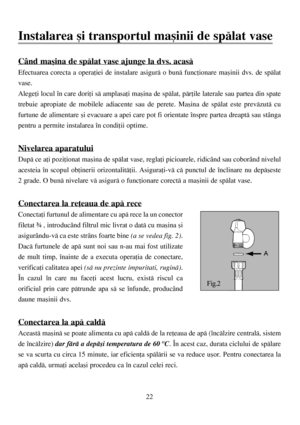 Page 2222
Instalarea ºi transportul maºinii de spãlat vase
Când maºina de spãlat vase ajunge la dvs. acasã
Efectuarea corecta a operaþiei de instalare asigurã o bunã funcþionare maºinii dvs. de spãlat
vase.
Alegeþi locul în care doriþi sã amplasaþi maºina de spãlat, pãrþile laterale sau partea din spate
trebuie apropiate de mobilele adiacente sau de perete. Maºina de spãlat este prevãzutã cu
furtune de alimentare ºi evacuare a apei care pot fi orientate înspre partea dreaptã sau stânga
pentru a permite...