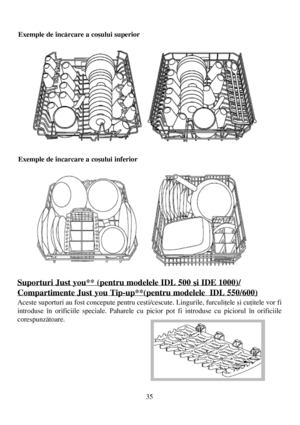 Page 3535
Exemple de încãrcare a coºului superior
Exemple de încarcare a coºului inferior
Suporturi Just you** (pentru modelele IDL 500 ºi IDE 1000)/
Compartimente Just you Tip-up**(pentru modelele  IDL 550/600)
Aceste suporturi au fost concepute pentru ceºti/cescute. Lingurile, furculiþele ºi cuþitele vor fi
introduse în orificiile speciale. Paharele cu picior pot fi introduse cu piciorul în orificiile
corespunzãtoare.
 