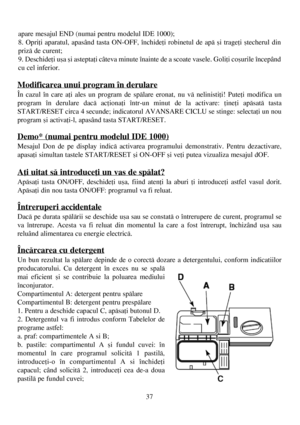 Page 3737
Modificarea unui program în derulare
În cazul în care aþi ales un program de spãlare eronat, nu vã nelinistiþi! Puteþi modifica un
program în derulare dacã acþionaþi într-un minut de la activare: þineþi apãsatã tasta
START/RESET circa 4 secunde; indicatorul AVANSARE CICLU se stinge: selectaþi un nou
program ºi activaþi-l, apasând tasta START/RESET.
Demo* (numai pentru modelul IDE 1000)
Mesajul Don de pe display indicã activarea programului demonstrativ. Pentru dezactivare,
apasaþi simultan tastele...