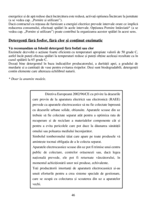 Page 4646 energetice ºi de apã reduse dacã încãrcãtura este redusã, activaþi optiunea Încãrcare la jumãtate
(a se vedea cap. „Pornire ºi utilizare”).
Dacã contractul cu reþeaua de furnizare a energiei electrice prevede intervale orare ce implicã
reducerea consumului, efectuaþi spãlãri în acele intervale. Opþiunea Pornire întârziatã* (a se
vedea cap. „Pornire ºi utilizare”) poate contribui la organizarea acestor spãlãri în acest sens.
Detergenþi fãrã fosfor, fãrã clor ºi conþinut enzimatic
Vã recomandãm sã...