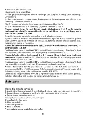 Page 4848
Vasele nu au fost asezate corect;
Stropitoarele nu se rotesc liber;
Aþi ales programul de spãlare adecvat vaselor pe care doriþi sã le spãlaþi (a se vedea cap.
„Programe”);
Aþi introdus cantitatea corespunzãtoare de detergent sau dacã detergentul este adecvat (a se
vedea cap. „Pornire ºi utilizare”);
Filtrul e murdar sau înfundat (a se vedea cap. „Întreþinere ºi îngrijire”);
Nu este sare dedurizantã (a se vedea cap. „Agent de strãlucire ºi sare”).
Alarma robinet închis (se emit bip-uri scurte)...