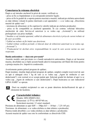 Page 5252
Conectarea la reþeaua electricã
Dupã ce aþi introdus ºtecherul în prizã de curent, verificaþi ca:
- priza sã fie cu împãmântare ºi sã corespundã normelor legale;
- priza sã fie în gradul de a suporta puterea maximã a maºinii, indicatã pe eticheta autocolantã
cu date tehnice (situatã în partea interioarã a uºii aparatului) – a se vedea cap. „Descrierea
maºinii de spãlat vase”.
- tensiunea de alimentare sã fie cuprinsã în valorile indicate pe eticheta produsului;
- priza sã fie compatibilã cu ºtecherul...