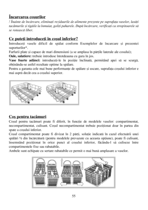 Page 5555
Încarcarea coºurilor
! Înainte de încãrcare, eliminaþi reziduurile de alimente prezente pe suprafaþa vaselor, lasãþi
tacâmurile ºi tigãile la înmuiat, goliþi paharele. Dupã încãrcare, verificaþi ca stropitoarele sã
se roteascã liber.
Ce puteþi introduceþi în coºul inferior?
Introduceþi vasele dificil de spãlat conform Exemplelor de încarcare ºi prezentei
suporturilor*.
Farfurii plate ºi capace de mari dimensiuni (a se amplasa în pãrþile laterale ale cosului);
Oale, salatiere:trebuie introduse...