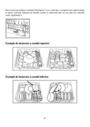 Page 57Dacã coºul este echipat cu mânere Dual Space* (a se vedea fig.), extrageþi coºul superior pânã
la oprire, acþionaþi mânerele pe laturile coºului ºi manevraþi spre sus sau spre jos; coborâþi
coºul, sprijinindu-l. 
Exemple de încãrcare a coºului superior
Exemple de încãrcare a coºului inferior
57
 