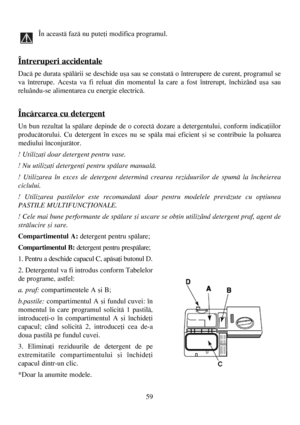 Page 5959
În aceastã fazã nu puteþi modifica programul. 
Întreruperi accidentale
Dacã pe durata spãlãrii se deschide uºa sau se constatã o întrerupere de curent, programul se
va întrerupe. Acesta va fi reluat din momentul la care a fost întrerupt, închizând uºa sau
reluându-se alimentarea cu energie electricã. 
Încãrcarea cu detergent
Un bun rezultat la spãlare depinde de o corectã dozare a detergentului, conform indicaþiilor
producãtorului. Cu detergent în exces nu se spãla mai eficient ºi se contribuie la...